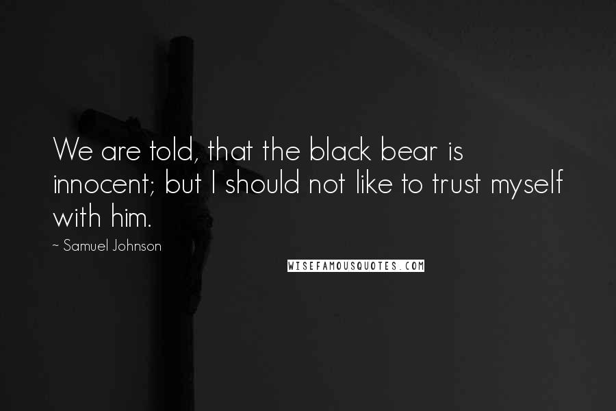 Samuel Johnson Quotes: We are told, that the black bear is innocent; but I should not like to trust myself with him.