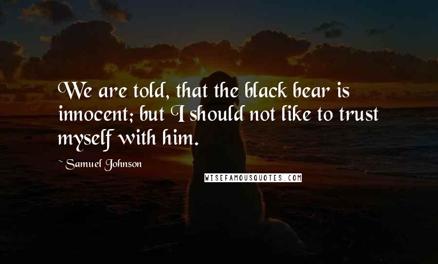 Samuel Johnson Quotes: We are told, that the black bear is innocent; but I should not like to trust myself with him.