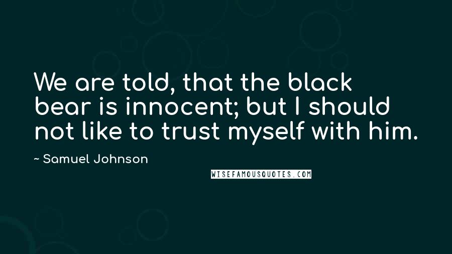 Samuel Johnson Quotes: We are told, that the black bear is innocent; but I should not like to trust myself with him.