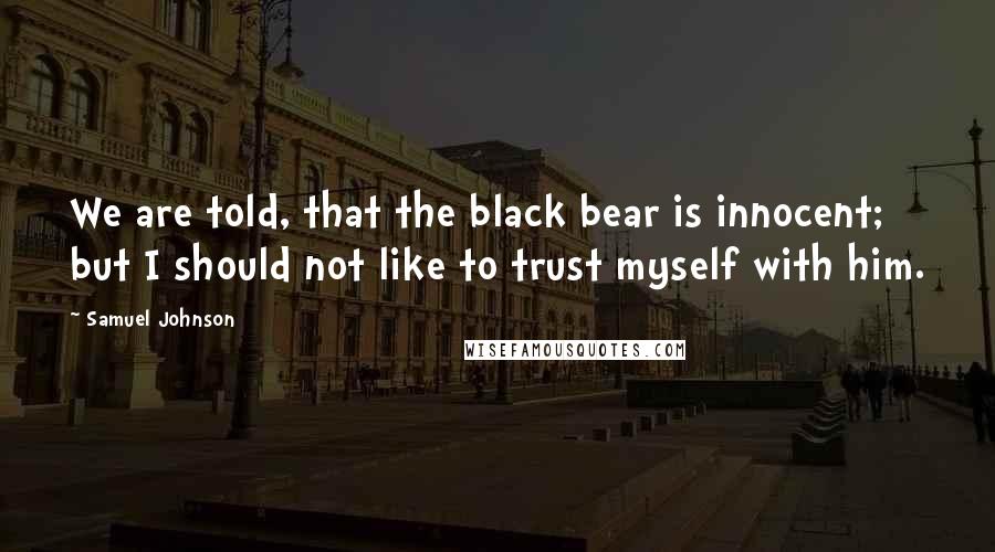 Samuel Johnson Quotes: We are told, that the black bear is innocent; but I should not like to trust myself with him.