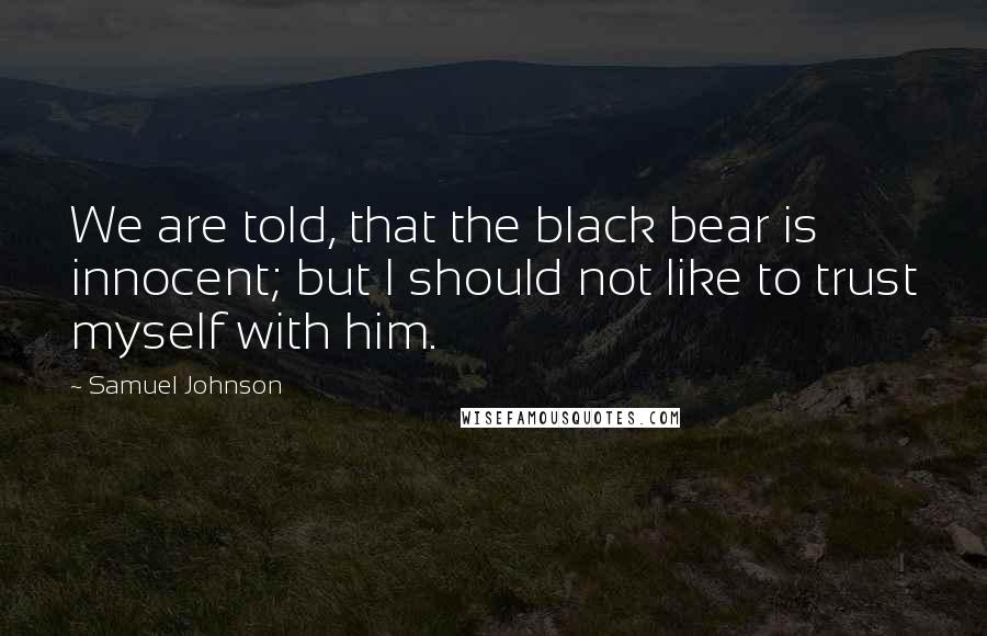 Samuel Johnson Quotes: We are told, that the black bear is innocent; but I should not like to trust myself with him.