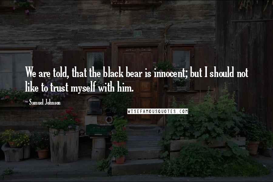 Samuel Johnson Quotes: We are told, that the black bear is innocent; but I should not like to trust myself with him.