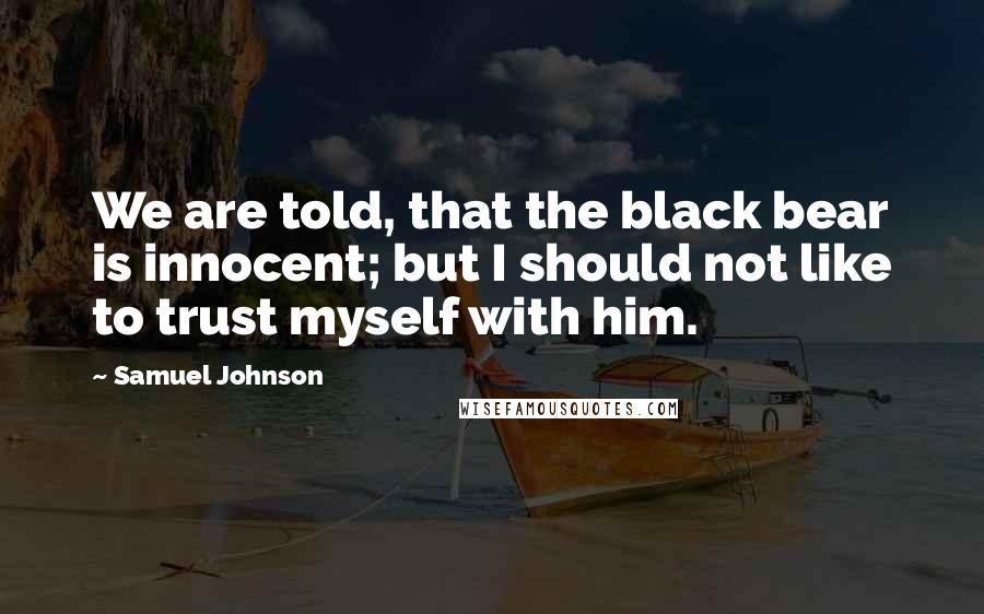 Samuel Johnson Quotes: We are told, that the black bear is innocent; but I should not like to trust myself with him.