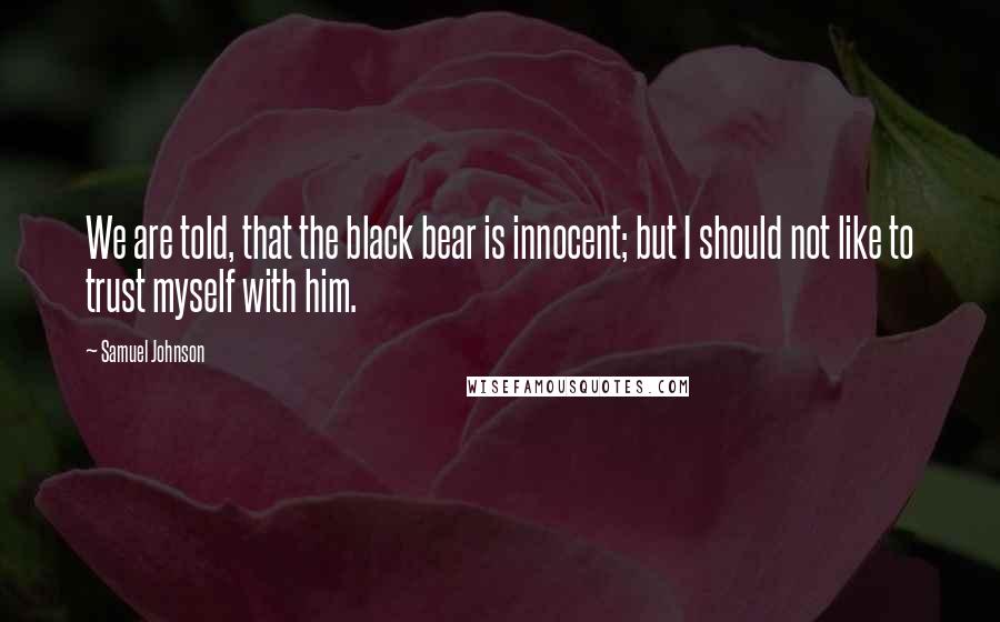 Samuel Johnson Quotes: We are told, that the black bear is innocent; but I should not like to trust myself with him.