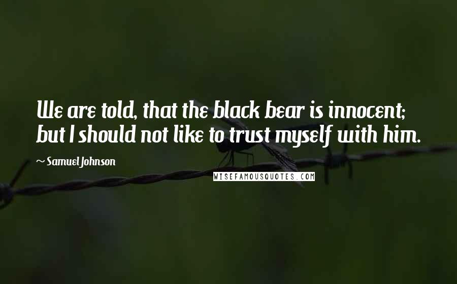 Samuel Johnson Quotes: We are told, that the black bear is innocent; but I should not like to trust myself with him.