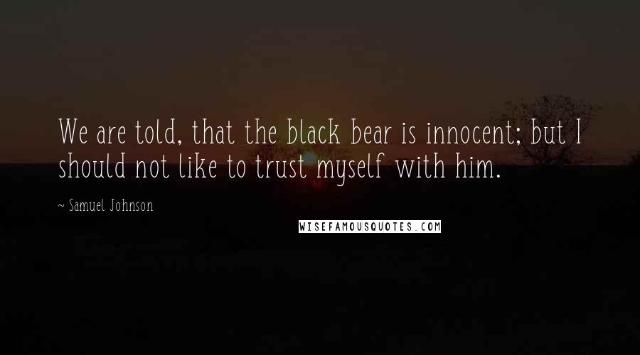 Samuel Johnson Quotes: We are told, that the black bear is innocent; but I should not like to trust myself with him.