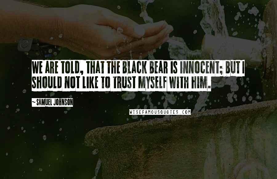 Samuel Johnson Quotes: We are told, that the black bear is innocent; but I should not like to trust myself with him.