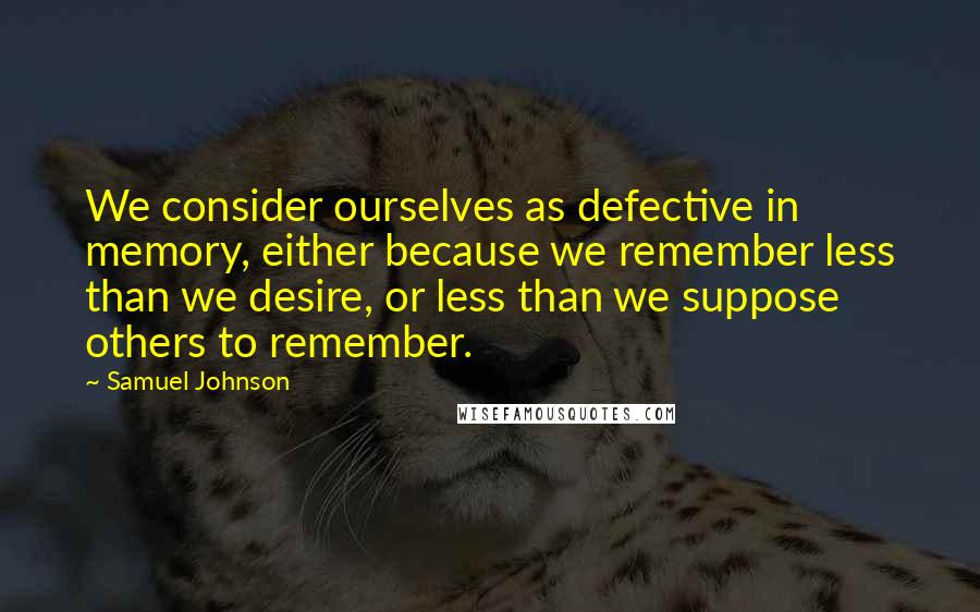 Samuel Johnson Quotes: We consider ourselves as defective in memory, either because we remember less than we desire, or less than we suppose others to remember.