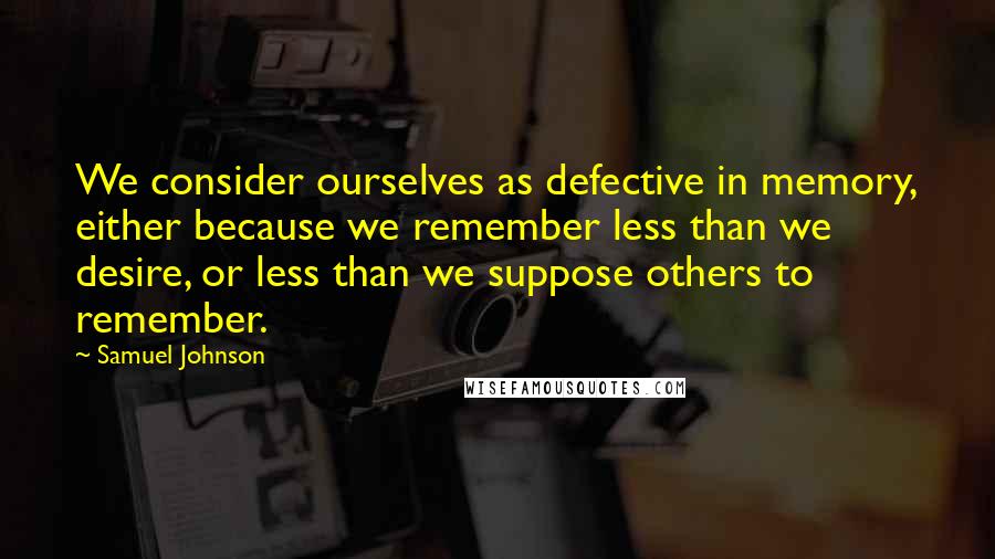 Samuel Johnson Quotes: We consider ourselves as defective in memory, either because we remember less than we desire, or less than we suppose others to remember.