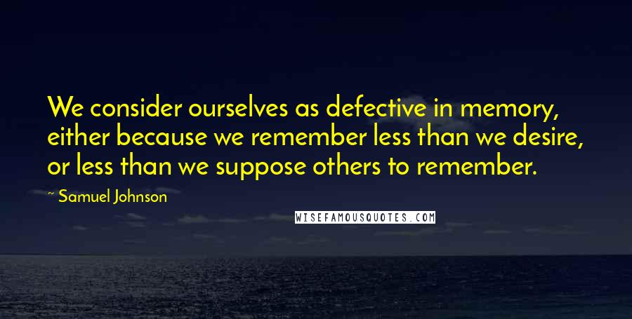 Samuel Johnson Quotes: We consider ourselves as defective in memory, either because we remember less than we desire, or less than we suppose others to remember.