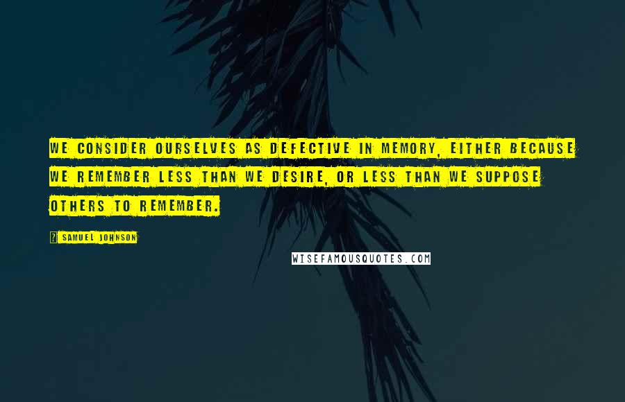 Samuel Johnson Quotes: We consider ourselves as defective in memory, either because we remember less than we desire, or less than we suppose others to remember.