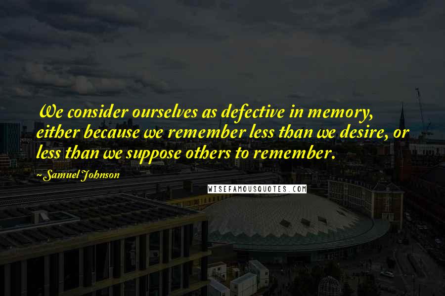 Samuel Johnson Quotes: We consider ourselves as defective in memory, either because we remember less than we desire, or less than we suppose others to remember.