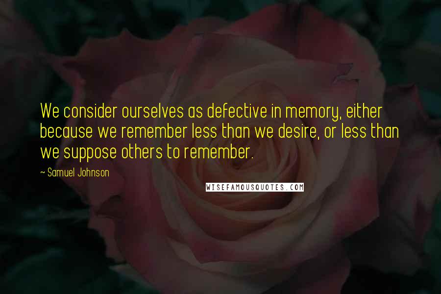Samuel Johnson Quotes: We consider ourselves as defective in memory, either because we remember less than we desire, or less than we suppose others to remember.
