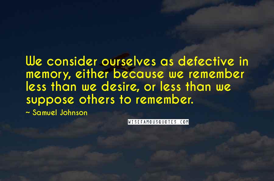 Samuel Johnson Quotes: We consider ourselves as defective in memory, either because we remember less than we desire, or less than we suppose others to remember.