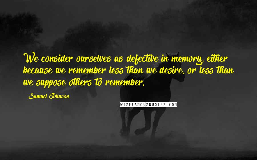 Samuel Johnson Quotes: We consider ourselves as defective in memory, either because we remember less than we desire, or less than we suppose others to remember.