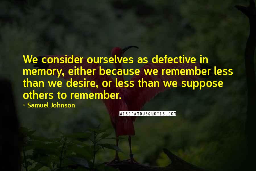 Samuel Johnson Quotes: We consider ourselves as defective in memory, either because we remember less than we desire, or less than we suppose others to remember.