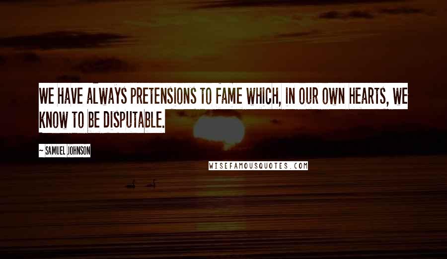 Samuel Johnson Quotes: We have always pretensions to fame which, in our own hearts, we know to be disputable.