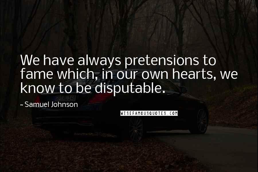 Samuel Johnson Quotes: We have always pretensions to fame which, in our own hearts, we know to be disputable.