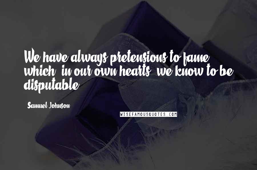 Samuel Johnson Quotes: We have always pretensions to fame which, in our own hearts, we know to be disputable.