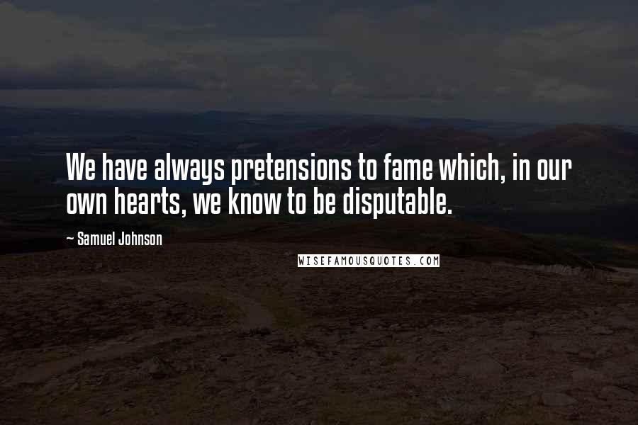 Samuel Johnson Quotes: We have always pretensions to fame which, in our own hearts, we know to be disputable.