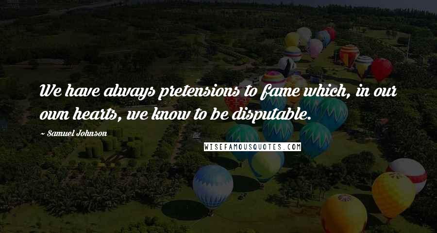 Samuel Johnson Quotes: We have always pretensions to fame which, in our own hearts, we know to be disputable.
