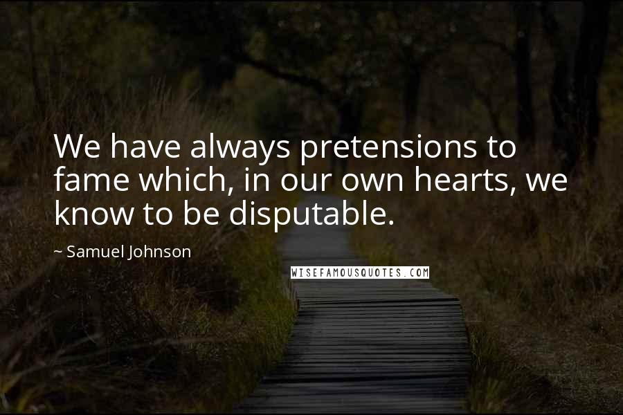 Samuel Johnson Quotes: We have always pretensions to fame which, in our own hearts, we know to be disputable.