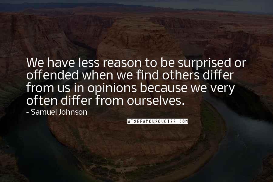 Samuel Johnson Quotes: We have less reason to be surprised or offended when we find others differ from us in opinions because we very often differ from ourselves.
