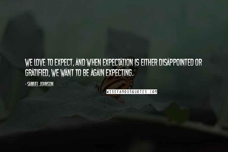 Samuel Johnson Quotes: We love to expect, and when expectation is either disappointed or gratified, we want to be again expecting.