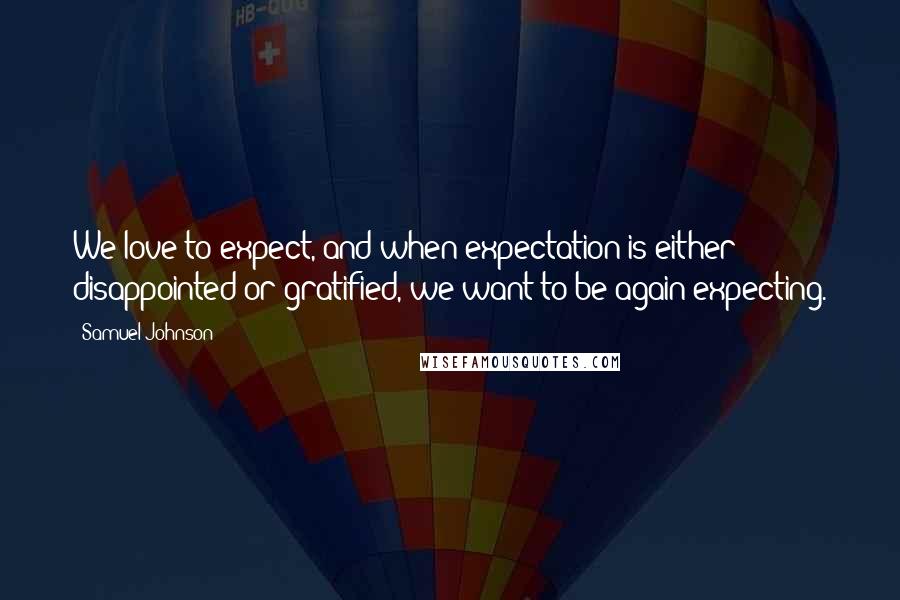 Samuel Johnson Quotes: We love to expect, and when expectation is either disappointed or gratified, we want to be again expecting.