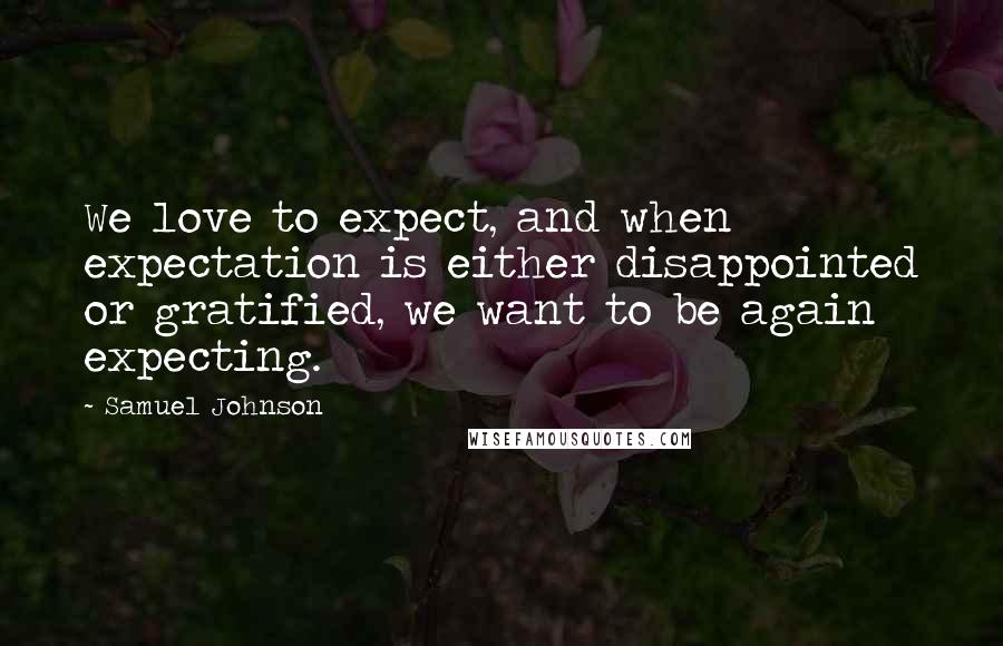 Samuel Johnson Quotes: We love to expect, and when expectation is either disappointed or gratified, we want to be again expecting.