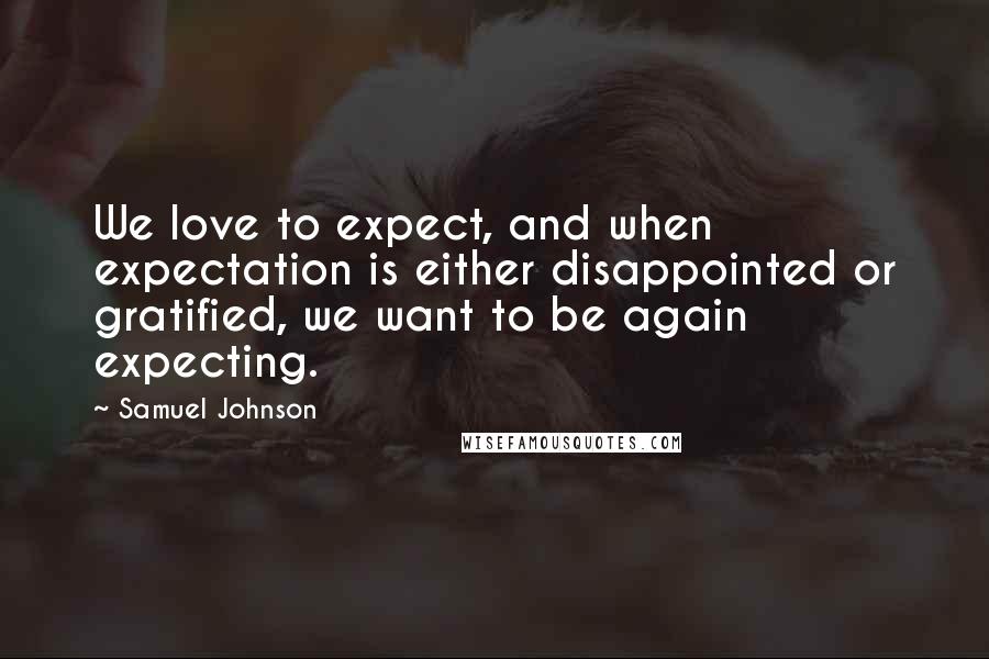 Samuel Johnson Quotes: We love to expect, and when expectation is either disappointed or gratified, we want to be again expecting.