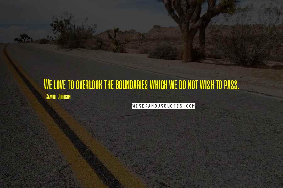 Samuel Johnson Quotes: We love to overlook the boundaries which we do not wish to pass.