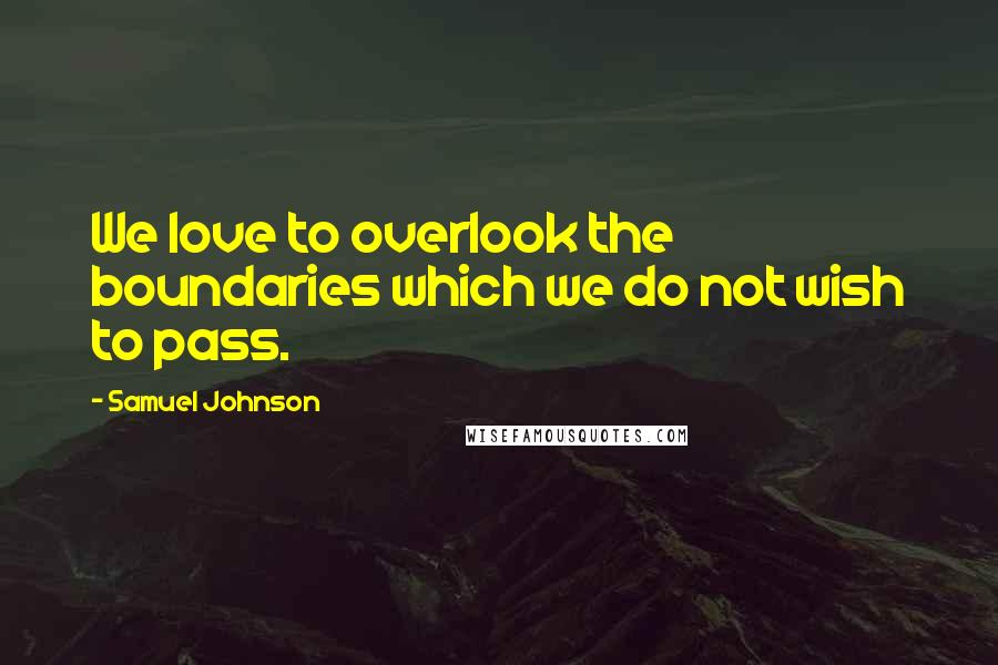 Samuel Johnson Quotes: We love to overlook the boundaries which we do not wish to pass.