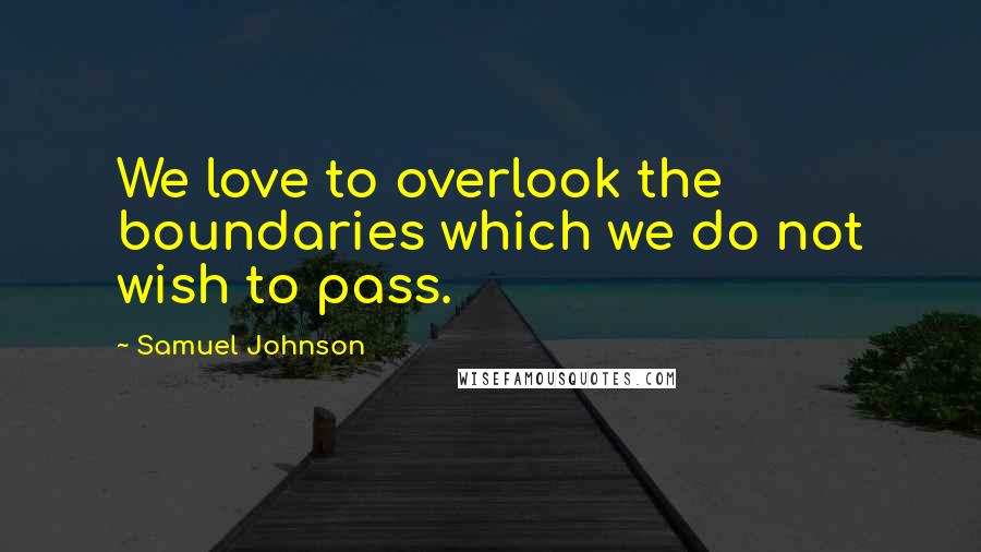 Samuel Johnson Quotes: We love to overlook the boundaries which we do not wish to pass.