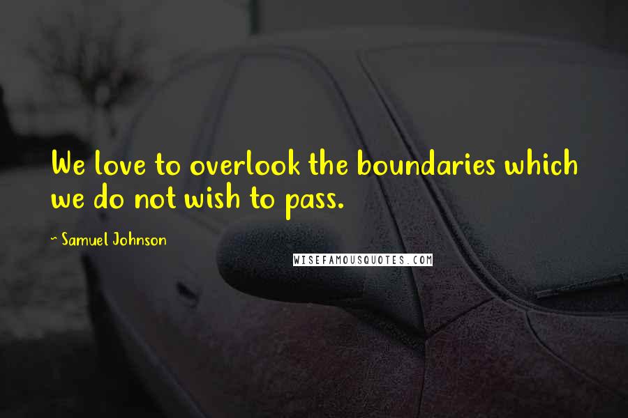 Samuel Johnson Quotes: We love to overlook the boundaries which we do not wish to pass.