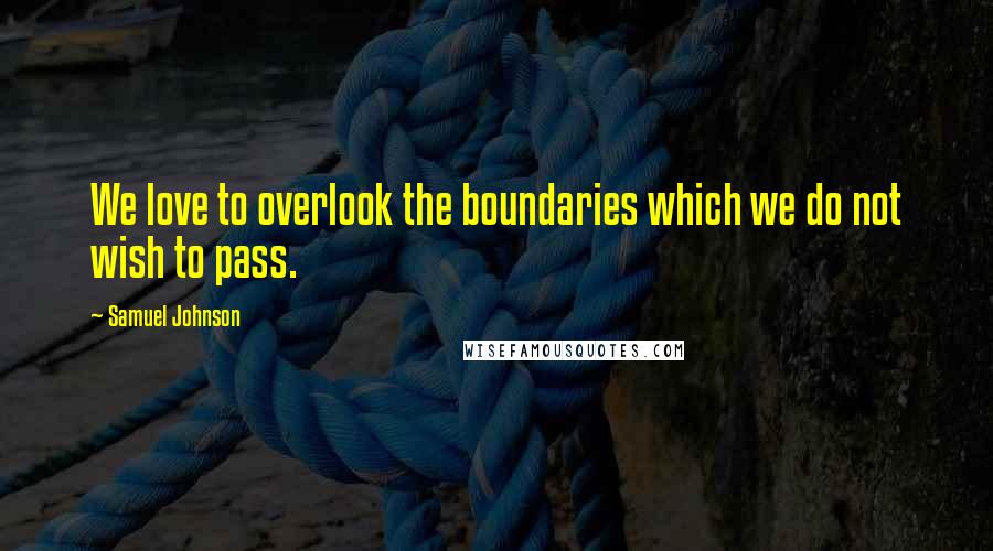 Samuel Johnson Quotes: We love to overlook the boundaries which we do not wish to pass.