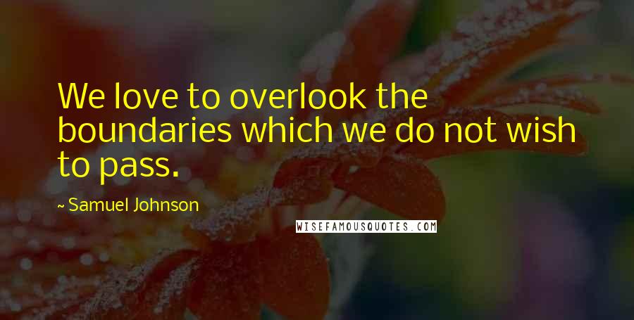Samuel Johnson Quotes: We love to overlook the boundaries which we do not wish to pass.