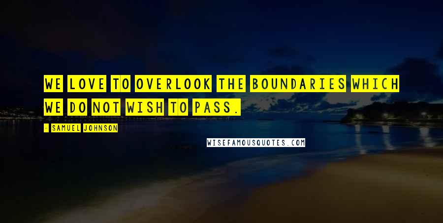 Samuel Johnson Quotes: We love to overlook the boundaries which we do not wish to pass.