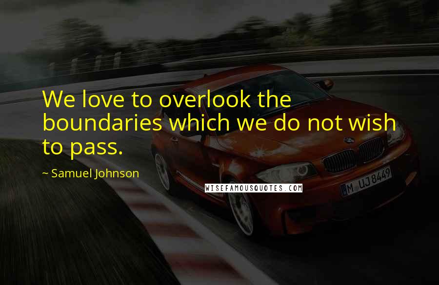 Samuel Johnson Quotes: We love to overlook the boundaries which we do not wish to pass.