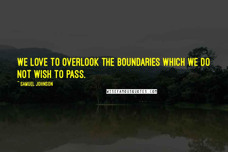 Samuel Johnson Quotes: We love to overlook the boundaries which we do not wish to pass.