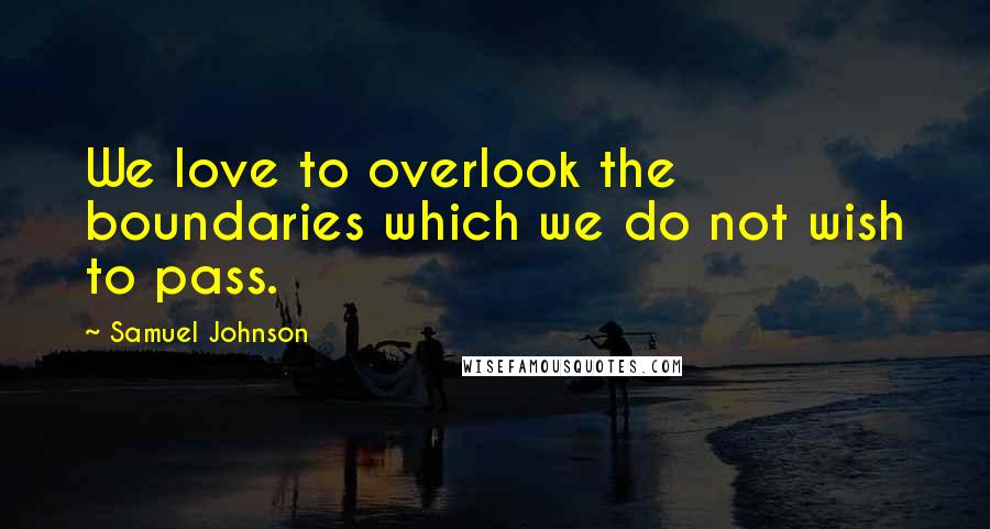 Samuel Johnson Quotes: We love to overlook the boundaries which we do not wish to pass.