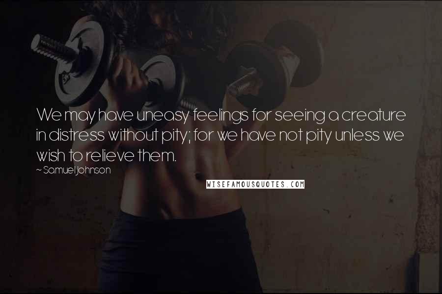 Samuel Johnson Quotes: We may have uneasy feelings for seeing a creature in distress without pity; for we have not pity unless we wish to relieve them.