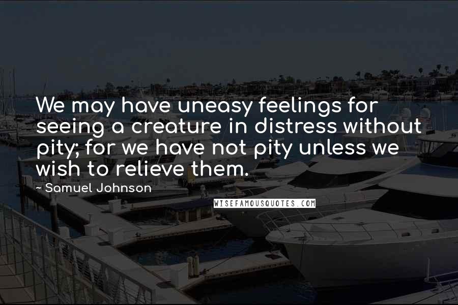 Samuel Johnson Quotes: We may have uneasy feelings for seeing a creature in distress without pity; for we have not pity unless we wish to relieve them.