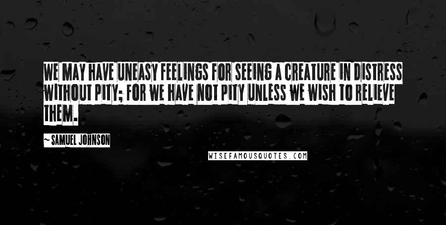 Samuel Johnson Quotes: We may have uneasy feelings for seeing a creature in distress without pity; for we have not pity unless we wish to relieve them.