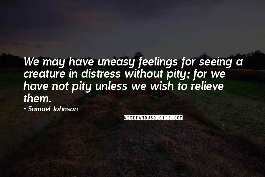 Samuel Johnson Quotes: We may have uneasy feelings for seeing a creature in distress without pity; for we have not pity unless we wish to relieve them.