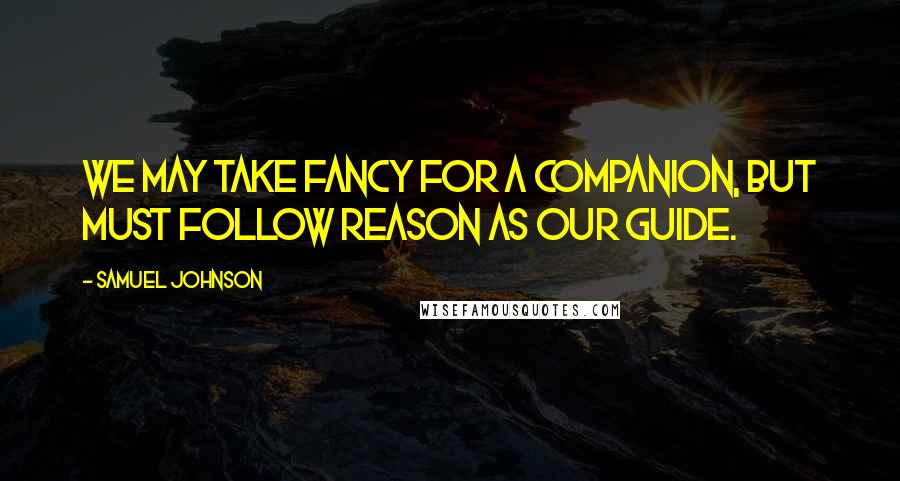 Samuel Johnson Quotes: We may take Fancy for a companion, but must follow Reason as our guide.