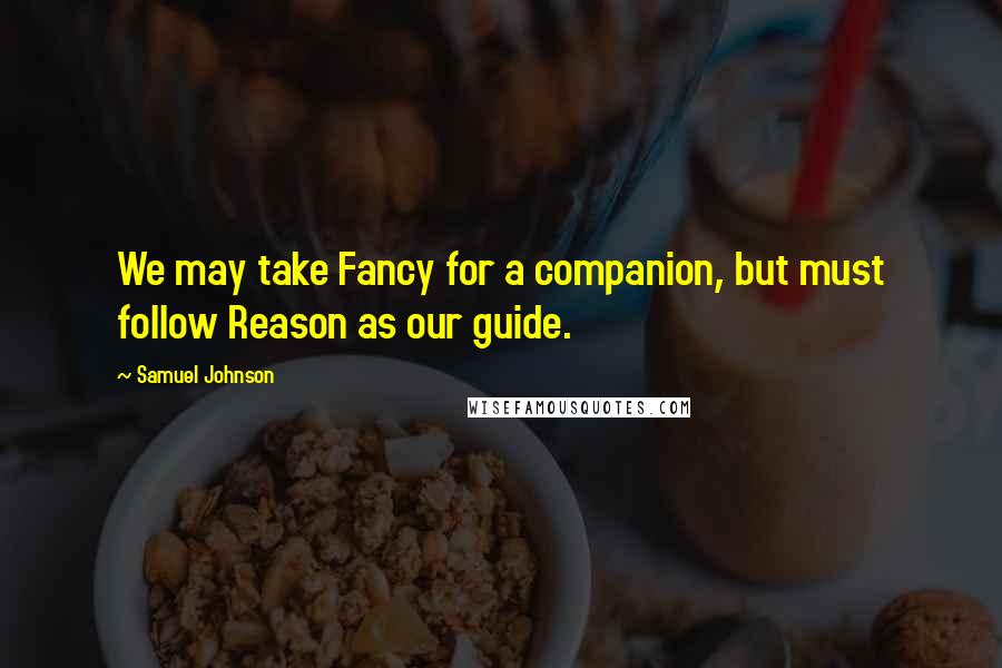 Samuel Johnson Quotes: We may take Fancy for a companion, but must follow Reason as our guide.
