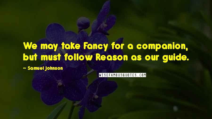 Samuel Johnson Quotes: We may take Fancy for a companion, but must follow Reason as our guide.