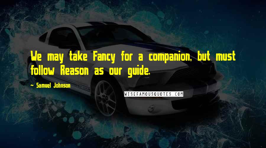 Samuel Johnson Quotes: We may take Fancy for a companion, but must follow Reason as our guide.