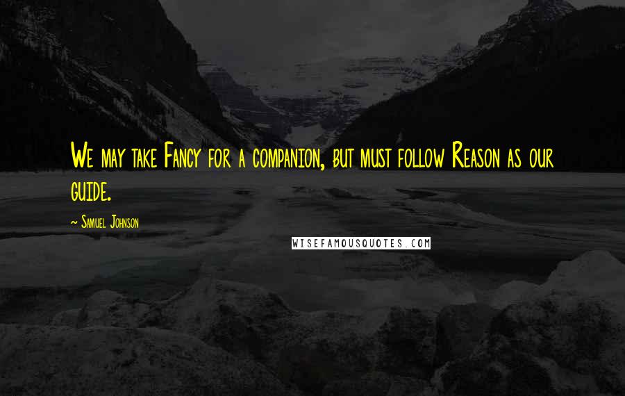 Samuel Johnson Quotes: We may take Fancy for a companion, but must follow Reason as our guide.